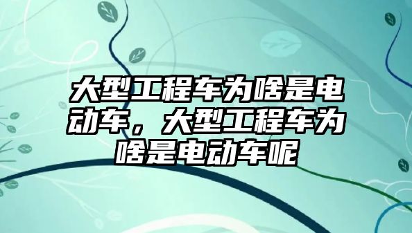 大型工程車為啥是電動車，大型工程車為啥是電動車呢