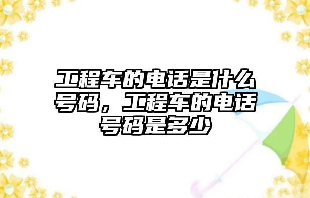 工程車的電話是什么號(hào)碼，工程車的電話號(hào)碼是多少