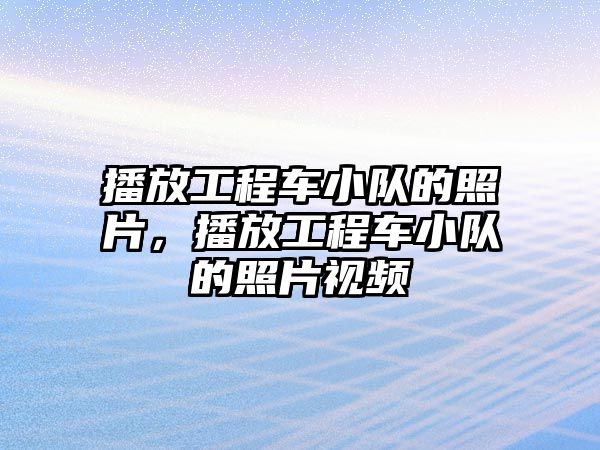 播放工程車小隊的照片，播放工程車小隊的照片視頻