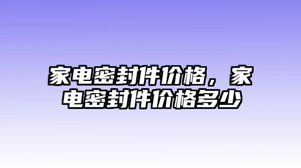 家電密封件價(jià)格，家電密封件價(jià)格多少