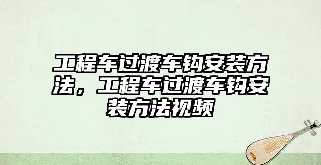 工程車過(guò)渡車鉤安裝方法，工程車過(guò)渡車鉤安裝方法視頻