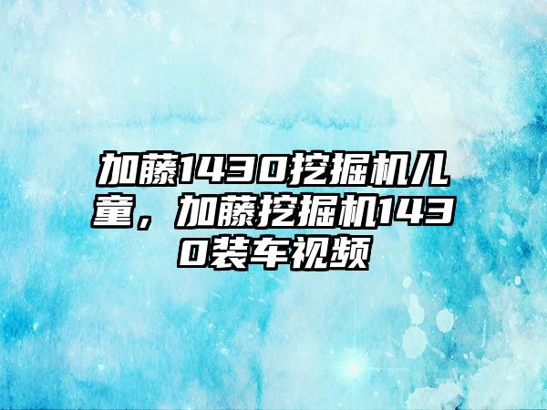 加藤1430挖掘機(jī)兒童，加藤挖掘機(jī)1430裝車視頻