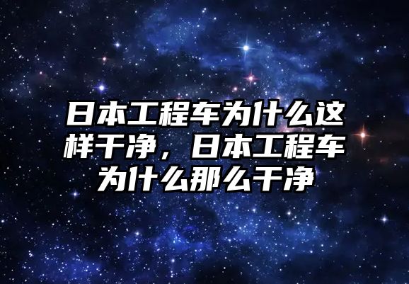 日本工程車(chē)為什么這樣干凈，日本工程車(chē)為什么那么干凈