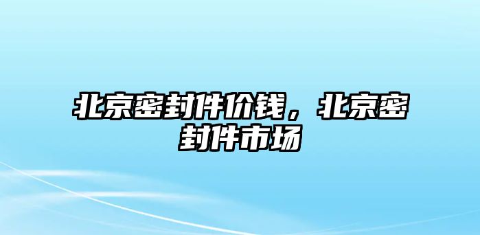 北京密封件價(jià)錢(qián)，北京密封件市場(chǎng)