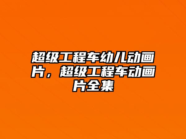 超級(jí)工程車幼兒動(dòng)畫片，超級(jí)工程車動(dòng)畫片全集