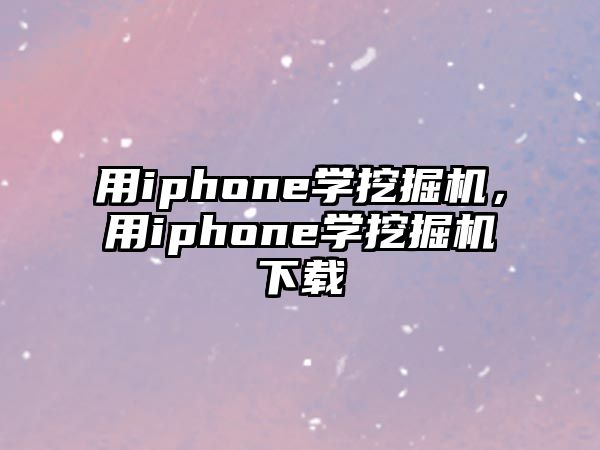 用iphone學(xué)挖掘機(jī)，用iphone學(xué)挖掘機(jī)下載