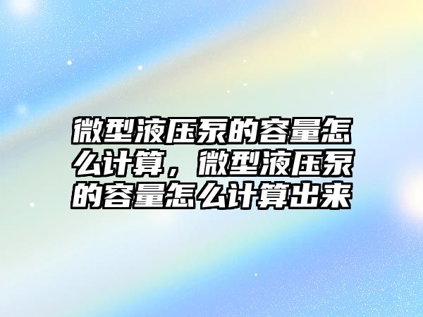 微型液壓泵的容量怎么計算，微型液壓泵的容量怎么計算出來