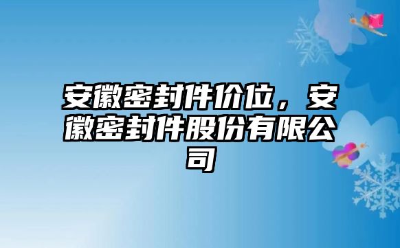 安徽密封件價(jià)位，安徽密封件股份有限公司