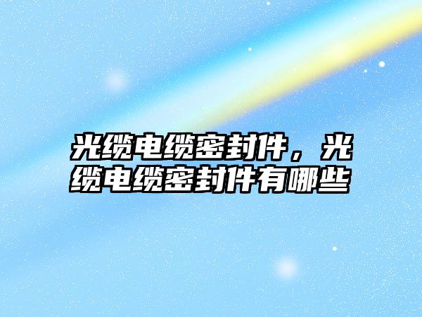 光纜電纜密封件，光纜電纜密封件有哪些