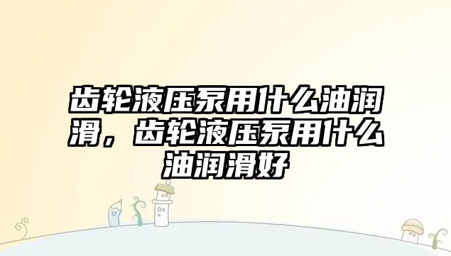 齒輪液壓泵用什么油潤滑，齒輪液壓泵用什么油潤滑好