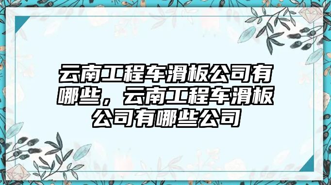 云南工程車(chē)滑板公司有哪些，云南工程車(chē)滑板公司有哪些公司