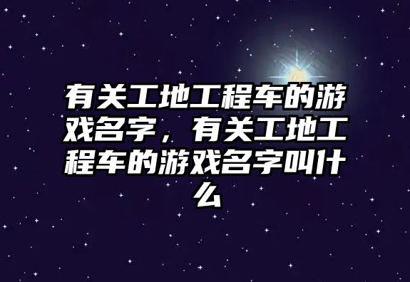 有關(guān)工地工程車的游戲名字，有關(guān)工地工程車的游戲名字叫什么