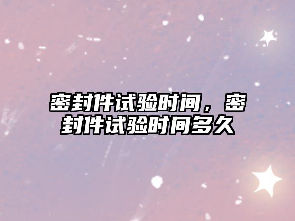 密封件試驗時間，密封件試驗時間多久