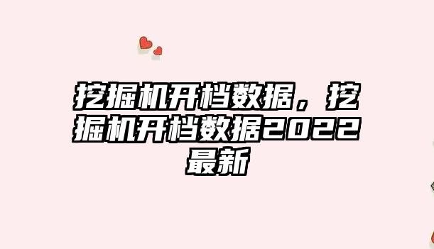 挖掘機開檔數(shù)據(jù)，挖掘機開檔數(shù)據(jù)2022最新