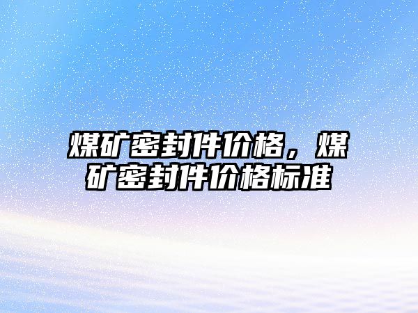 煤礦密封件價格，煤礦密封件價格標準