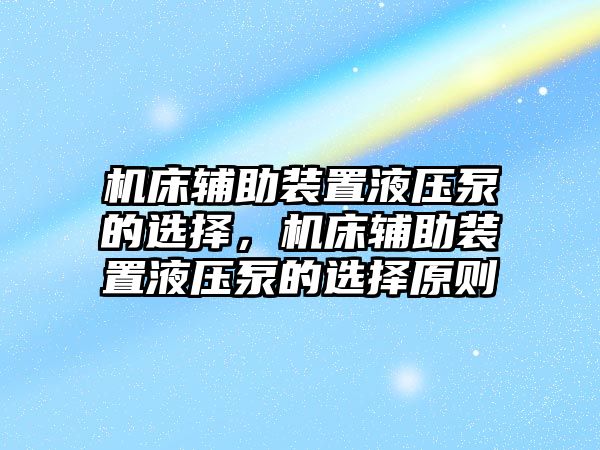 機(jī)床輔助裝置液壓泵的選擇，機(jī)床輔助裝置液壓泵的選擇原則