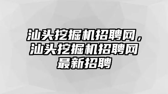 汕頭挖掘機(jī)招聘網(wǎng)，汕頭挖掘機(jī)招聘網(wǎng)最新招聘