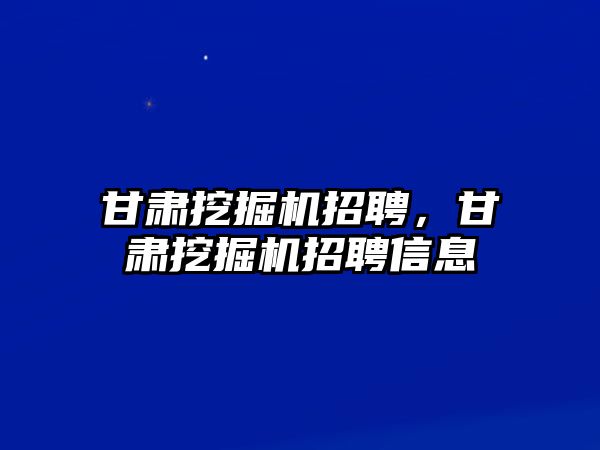 甘肅挖掘機招聘，甘肅挖掘機招聘信息