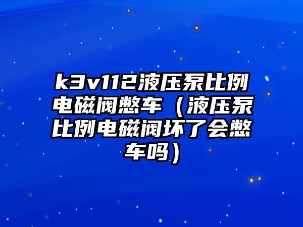 k3v112液壓泵比例電磁閥憋車（液壓泵比例電磁閥壞了會憋車嗎）