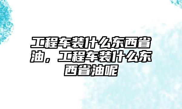 工程車裝什么東西省油，工程車裝什么東西省油呢