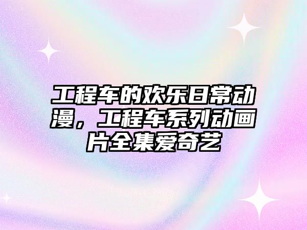 工程車的歡樂日常動漫，工程車系列動畫片全集愛奇藝