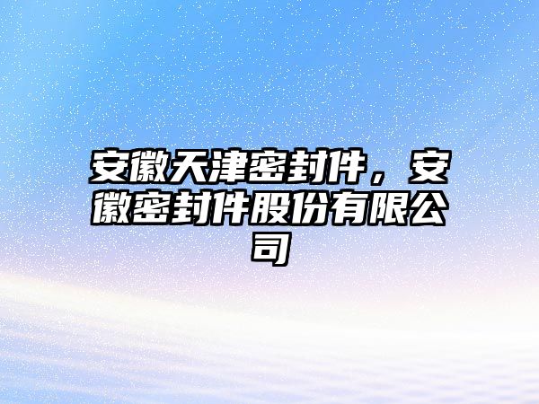 安徽天津密封件，安徽密封件股份有限公司