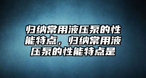 歸納常用液壓泵的性能特點(diǎn)，歸納常用液壓泵的性能特點(diǎn)是