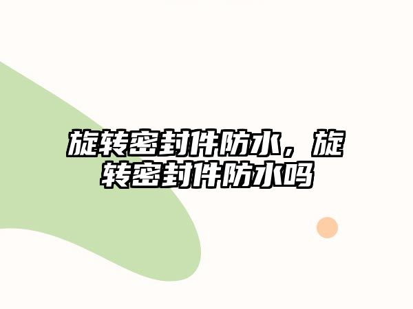 旋轉(zhuǎn)密封件防水，旋轉(zhuǎn)密封件防水嗎