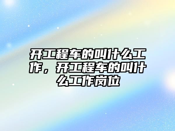 開工程車的叫什么工作，開工程車的叫什么工作崗位