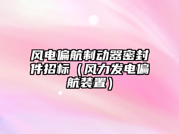 風(fēng)電偏航制動器密封件招標（風(fēng)力發(fā)電偏航裝置）