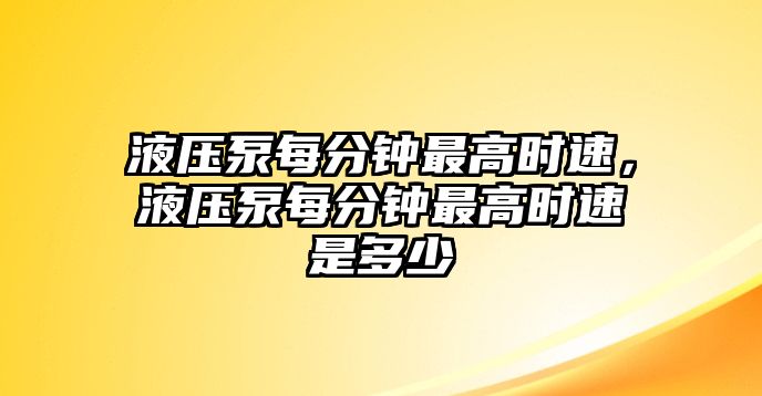 液壓泵每分鐘最高時速，液壓泵每分鐘最高時速是多少