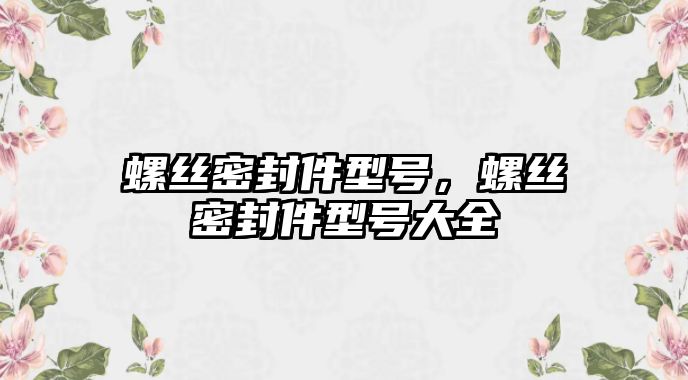 螺絲密封件型號，螺絲密封件型號大全