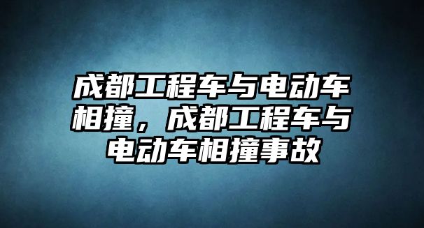 成都工程車與電動車相撞，成都工程車與電動車相撞事故