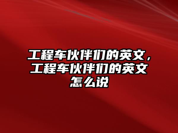 工程車伙伴們的英文，工程車伙伴們的英文怎么說