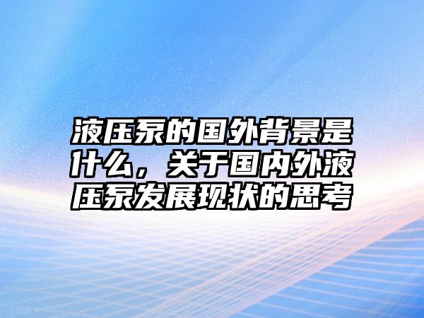 液壓泵的國外背景是什么，關于國內(nèi)外液壓泵發(fā)展現(xiàn)狀的思考