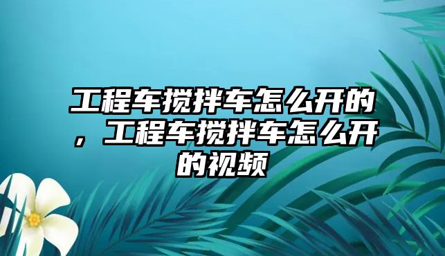 工程車攪拌車怎么開的，工程車攪拌車怎么開的視頻