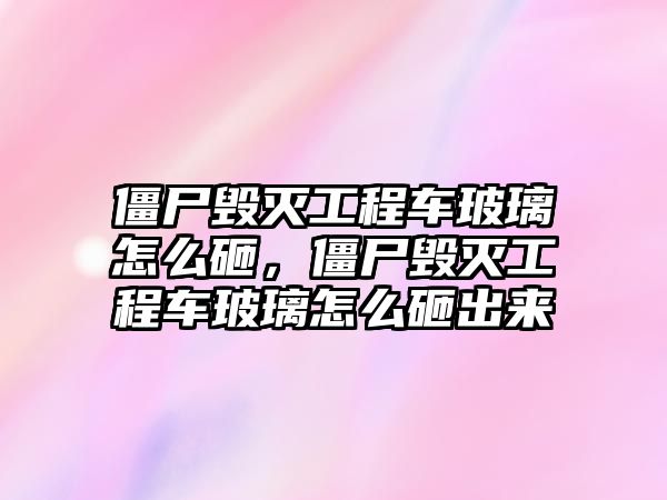 僵尸毀滅工程車玻璃怎么砸，僵尸毀滅工程車玻璃怎么砸出來