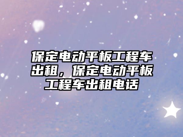 保定電動平板工程車出租，保定電動平板工程車出租電話