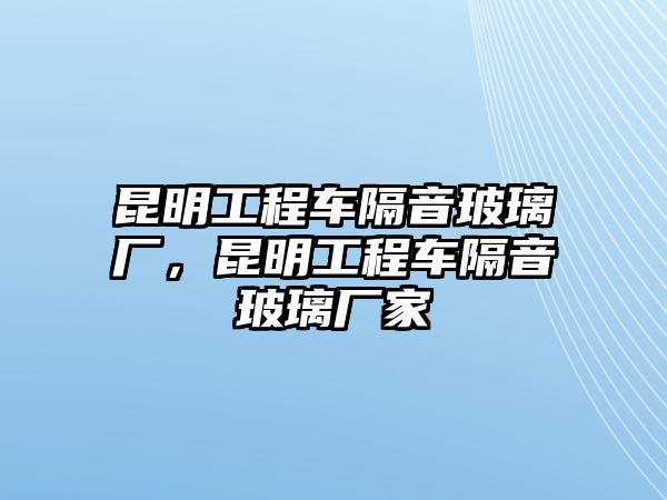 昆明工程車隔音玻璃廠，昆明工程車隔音玻璃廠家