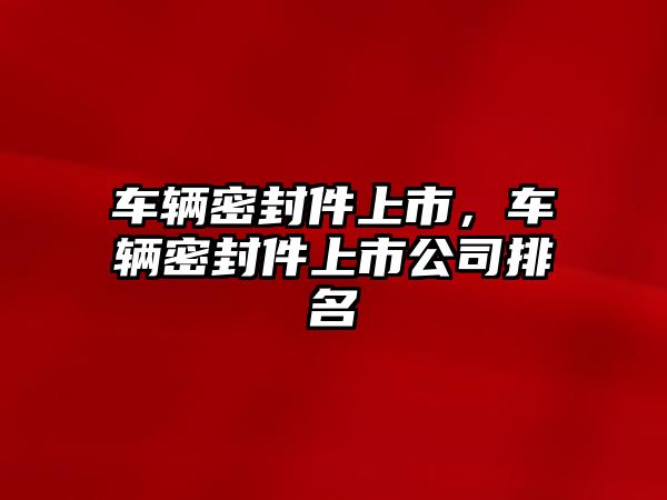 車輛密封件上市，車輛密封件上市公司排名