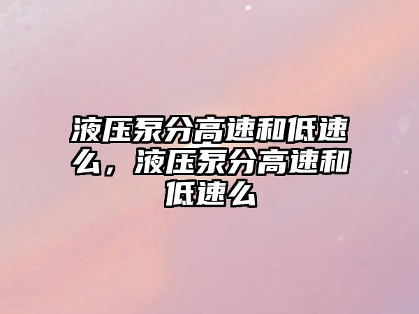 液壓泵分高速和低速么，液壓泵分高速和低速么