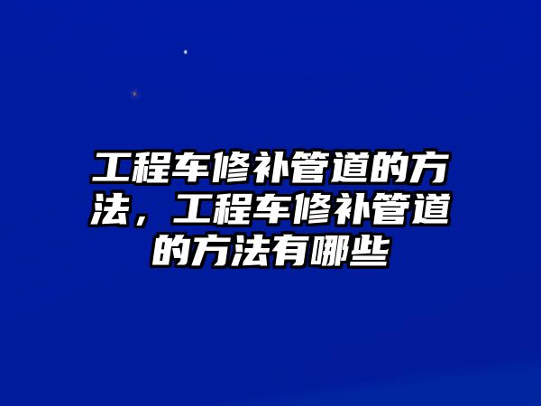 工程車修補管道的方法，工程車修補管道的方法有哪些