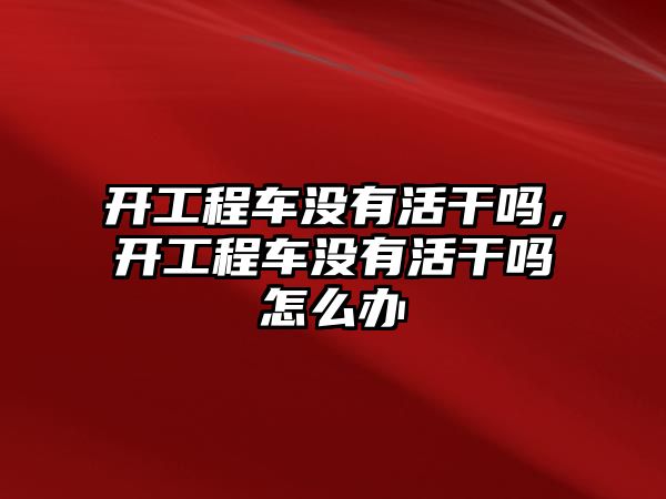 開工程車沒有活干嗎，開工程車沒有活干嗎怎么辦