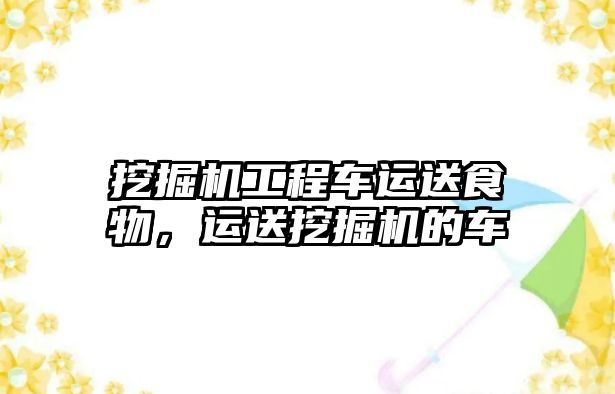 挖掘機工程車運送食物，運送挖掘機的車