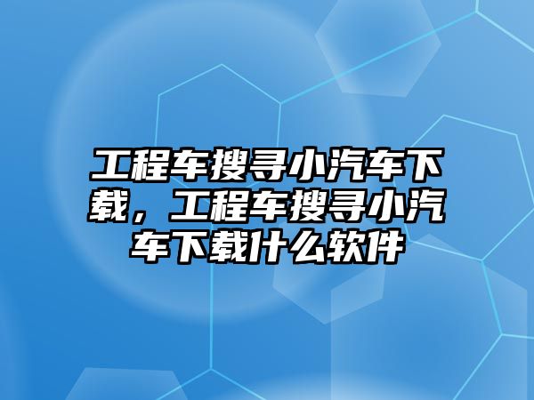 工程車搜尋小汽車下載，工程車搜尋小汽車下載什么軟件