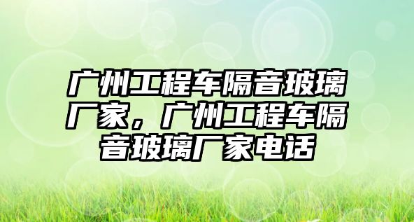 廣州工程車隔音玻璃廠家，廣州工程車隔音玻璃廠家電話