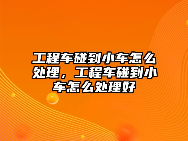 工程車碰到小車怎么處理，工程車碰到小車怎么處理好