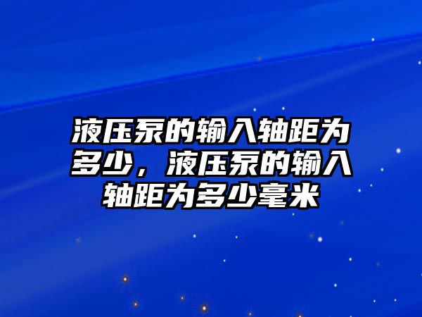 液壓泵的輸入軸距為多少，液壓泵的輸入軸距為多少毫米