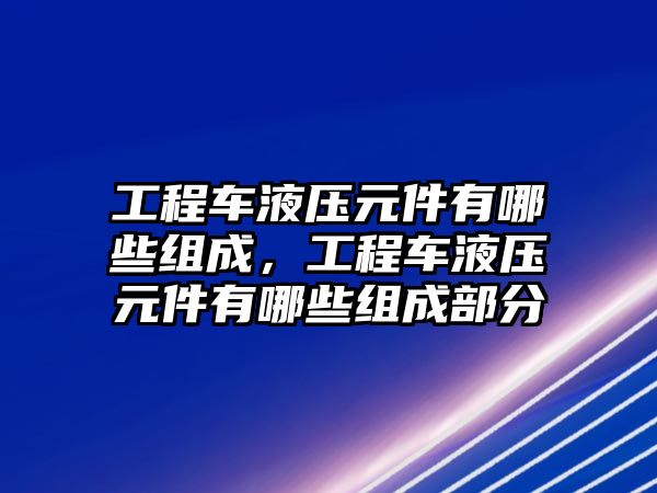 工程車液壓元件有哪些組成，工程車液壓元件有哪些組成部分