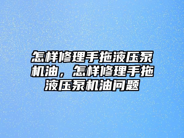 怎樣修理手拖液壓泵機(jī)油，怎樣修理手拖液壓泵機(jī)油問(wèn)題